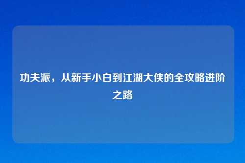 功夫派，从新手小白到江湖大侠的全攻略进阶之路