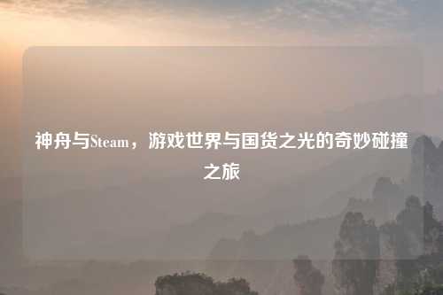 神舟与Steam，游戏世界与国货之光的奇妙碰撞之旅