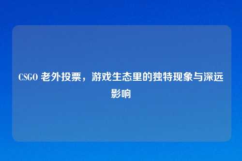 CSGO 老外投票，游戏生态里的独特现象与深远影响