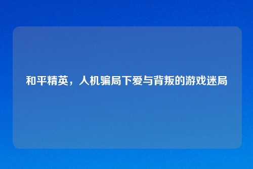 和平精英，人机骗局下爱与背叛的游戏迷局