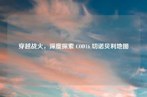 穿越战火，深度探索 COD16 切诺贝利地图