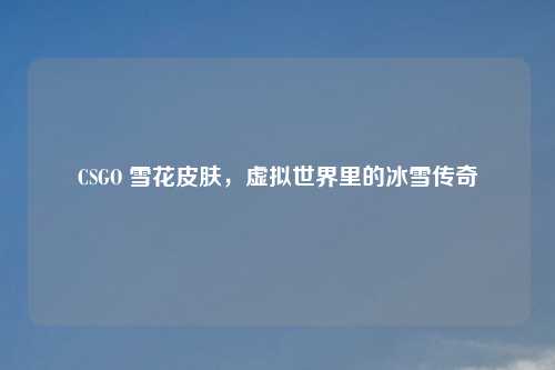 CSGO 雪花皮肤,虚拟世界里的冰雪传奇