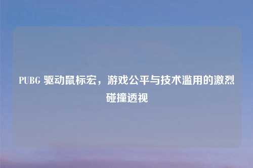 PUBG 驱动鼠标宏,游戏公平与技术滥用的激烈碰撞透视