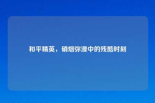 和平精英，硝烟弥漫中的残酷时刻