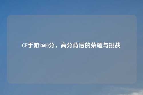 CF手游2600分，高分背后的荣耀与挑战