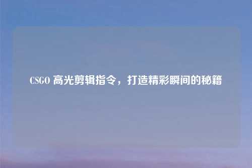 CSGO 高光剪辑指令，打造精彩瞬间的秘籍