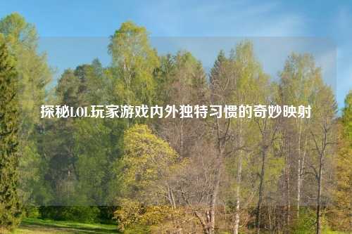 探秘LOL玩家游戏内外独特习惯的奇妙映射