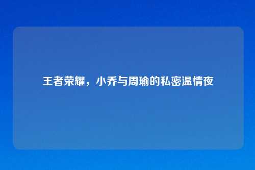 王者荣耀，小乔与周瑜的私密温情夜