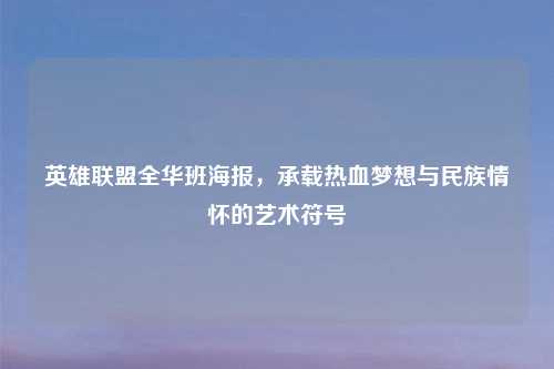 英雄联盟全华班海报，承载热血梦想与民族情怀的艺术符号