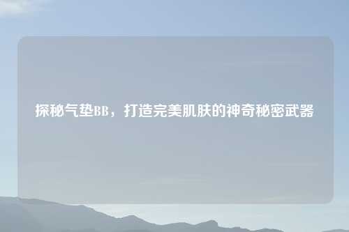 探秘气垫BB，打造完美肌肤的神奇秘密武器