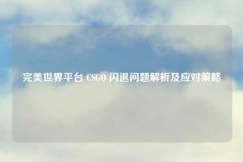 完美世界平台 CSGO 闪退问题解析及应对策略