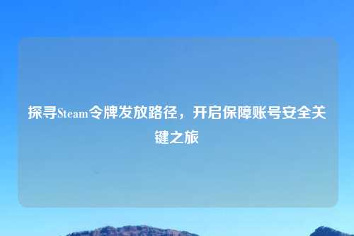 探寻Steam令牌发放路径，开启保障账号安全关键之旅