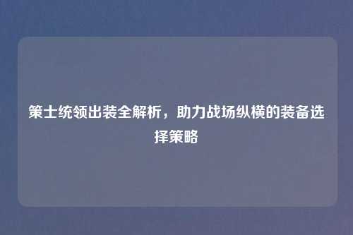 策士统领出装全解析，助力战场纵横的装备选择策略