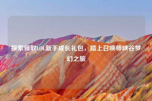 探索领取LOL新手成长礼包,踏上召唤师峡谷梦幻之旅