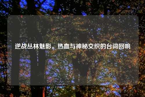 逆战丛林魅影,热血与神秘交织的台词回响