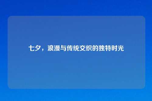 七夕，浪漫与传统交织的独特时光