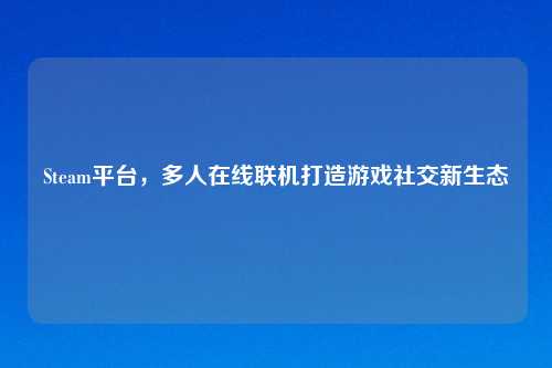 Steam平台,多人在线联机打造游戏社交新生态