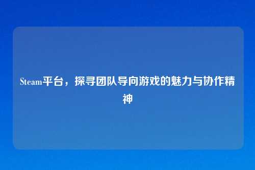 Steam平台,探寻团队导向游戏的魅力与协作精神