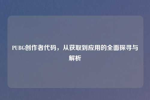 PUBG创作者代码，从获取到应用的全面探寻与解析