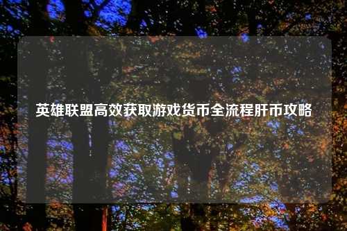 英雄联盟高效获取游戏货币全流程肝币攻略