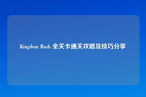 Kingdom Rush 全关卡通关攻略及技巧分享