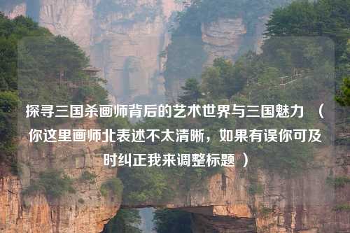 探寻三国杀画师背后的艺术世界与三国魅力 (你这里画师北表述不太清晰,如果有误你可及时纠正我来调整标题 )
