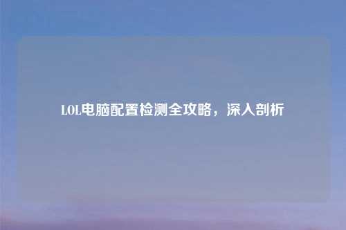 LOL电脑配置检测全攻略，深入剖析