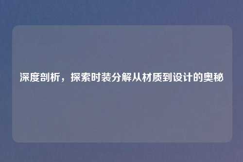 深度剖析,探索时装分解从材质到设计的奥秘