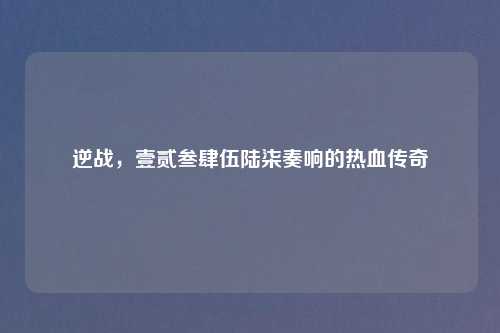 逆战，壹贰叁肆伍陆柒奏响的热血传奇