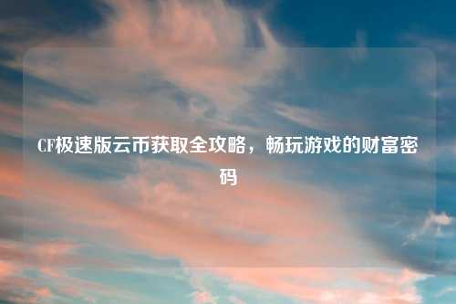 CF极速版云币获取全攻略,畅玩游戏的财富密码