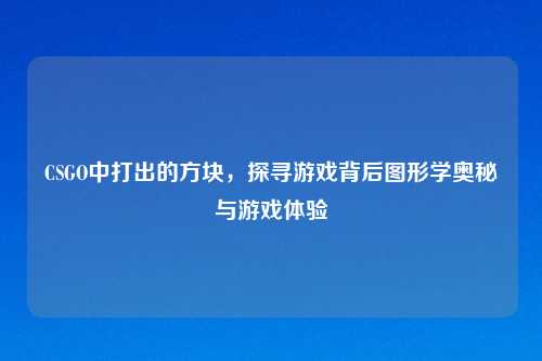 CSGO中打出的方块，探寻游戏背后图形学奥秘与游戏体验