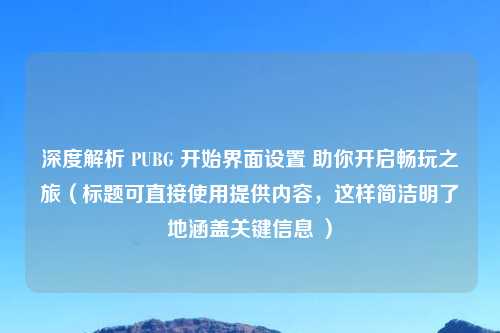 深度解析 PUBG 开始界面设置 助你开启畅玩之旅（标题可直接使用提供内容，这样简洁明了地涵盖关键信息 ）