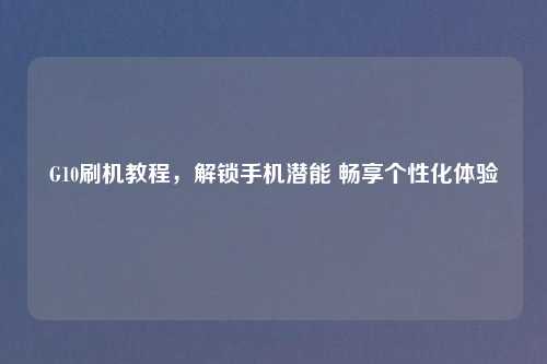 G10刷机教程,解锁手机潜能 畅享个性化体验