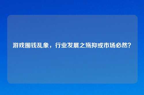 游戏圈钱乱象,行业发展之殇抑或市场必然?