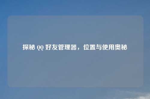 探秘 好友管理器,位置与使用奥秘