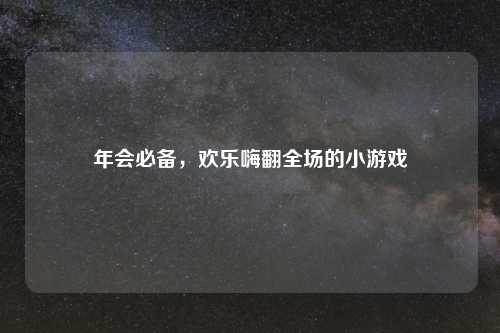 年会必备,欢乐嗨翻全场的小游戏