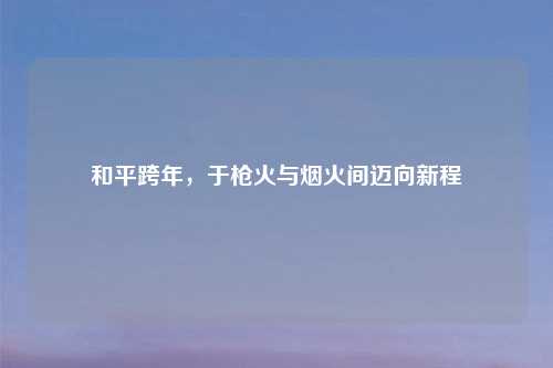 和平跨年，于枪火与烟火间迈向新程