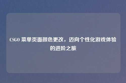 CSGO 菜单页面颜色更改，迈向个性化游戏体验的进阶之旅