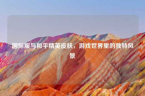 国际服与和平精英皮肤，游戏世界里的独特风景