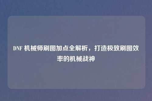 DNF 机械师刷图加点全解析，打造极致刷图效率的机械战神