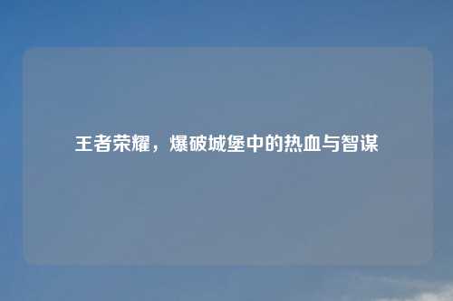 王者荣耀,爆破城堡中的热血与智谋