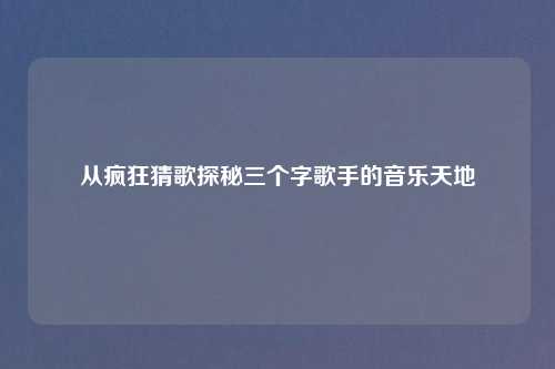 从疯狂猜歌探秘三个字歌手的音乐天地