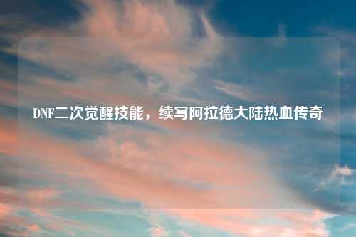 DNF二次觉醒技能，续写阿拉德大陆热血传奇