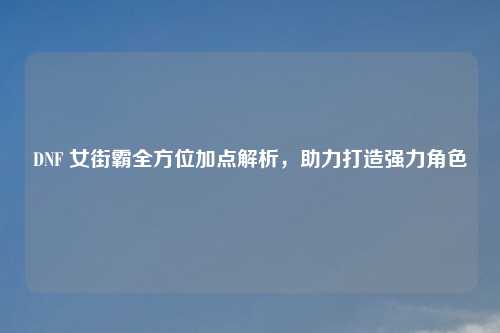 DNF 女街霸全方位加点解析，助力打造强力角色