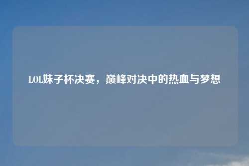 LOL妹子杯决赛，巅峰对决中的热血与梦想