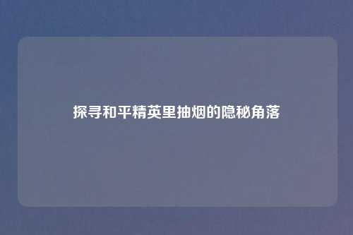 探寻和平精英里抽烟的隐秘角落