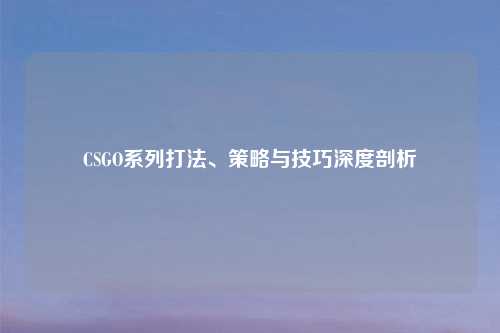 CSGO系列打法、策略与技巧深度剖析