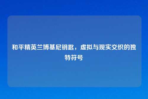 和平精英兰博基尼钥匙，虚拟与现实交织的独特符号