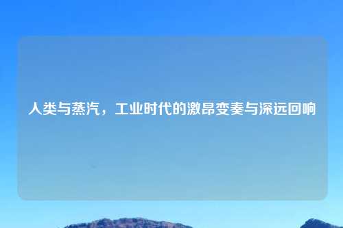 人类与蒸汽，工业时代的激昂变奏与深远回响