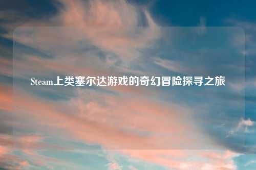 Steam上类塞尔达游戏的奇幻冒险探寻之旅